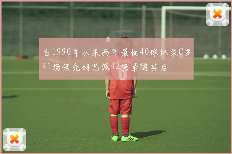 自1990年以来西甲最快40球纪录C罗41场领先姆巴佩42场紧随其后