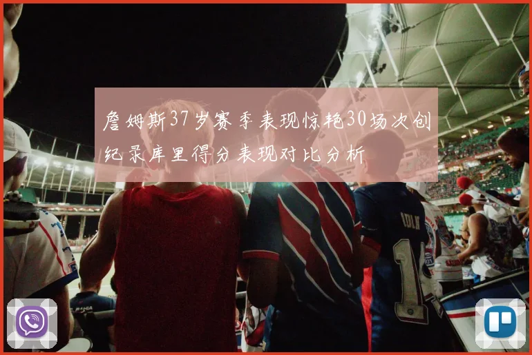 詹姆斯37岁赛季表现惊艳30场次创纪录库里得分表现对比分析