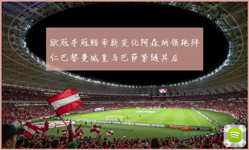 欧冠夺冠赔率新变化阿森纳领跑拜仁巴黎曼城皇马巴萨紧随其后